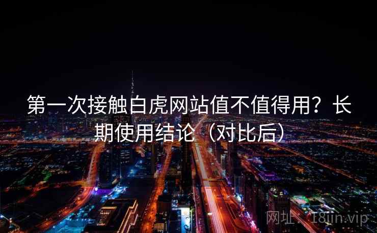 第一次接触白虎网站值不值得用？长期使用结论（对比后）  第1张