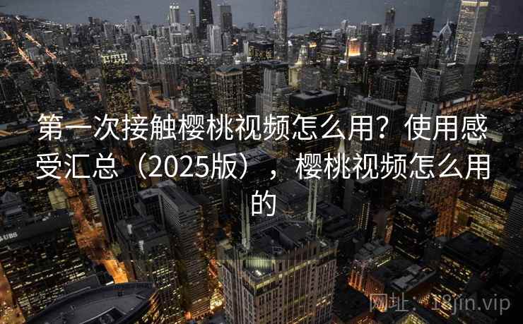 第一次接触樱桃视频怎么用？使用感受汇总（2025版），樱桃视频怎么用的  第1张