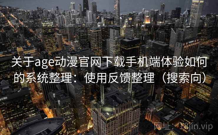 关于age动漫官网下载手机端体验如何的系统整理：使用反馈整理（搜索向）  第1张