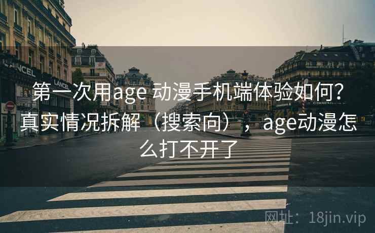 第一次用age 动漫手机端体验如何？真实情况拆解（搜索向），age动漫怎么打不开了  第1张