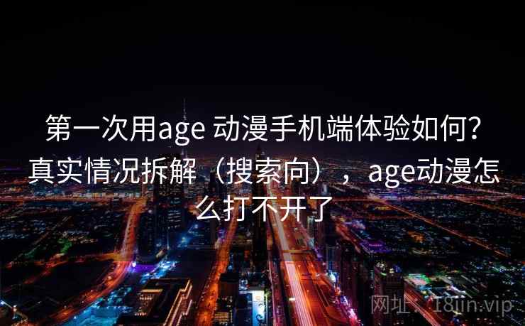第一次用age 动漫手机端体验如何？真实情况拆解（搜索向），age动漫怎么打不开了  第2张