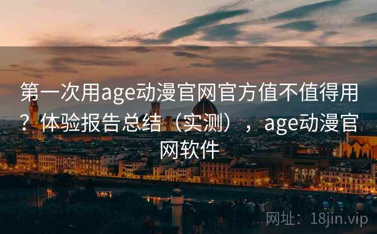 第一次用age动漫官网官方值不值得用？体验报告总结（实测），age动漫官网软件  第1张