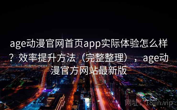 age动漫官网首页app实际体验怎么样？效率提升方法（完整整理），age动漫官方网站最新版  第2张