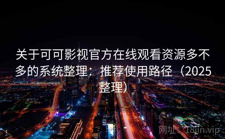 关于可可影视官方在线观看资源多不多的系统整理：推荐使用路径（2025整理）  第2张