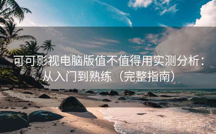 可可影视电脑版值不值得用实测分析：从入门到熟练（完整指南）  第1张