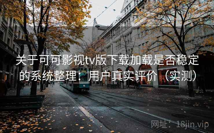 关于可可影视tv版下载加载是否稳定的系统整理：用户真实评价（实测）  第2张