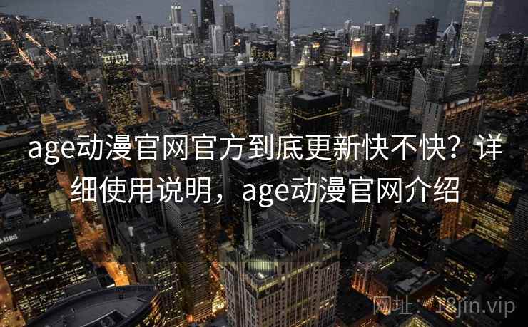 age动漫官网官方到底更新快不快？详细使用说明，age动漫官网介绍  第1张