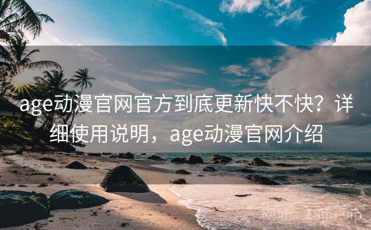 age动漫官网官方到底更新快不快？详细使用说明，age动漫官网介绍  第2张