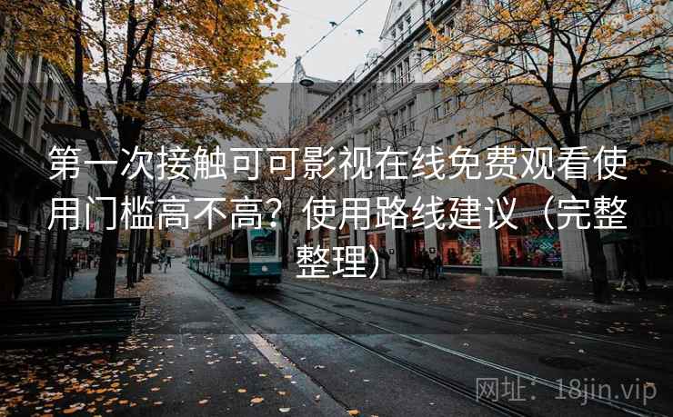 第一次接触可可影视在线免费观看使用门槛高不高？使用路线建议（完整整理）  第2张