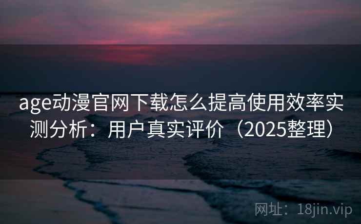 age动漫官网下载怎么提高使用效率实测分析：用户真实评价（2025整理）  第2张