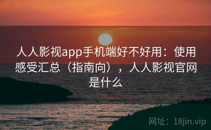 人人影视app手机端好不好用：使用感受汇总（指南向），人人影视官网是什么  第1张