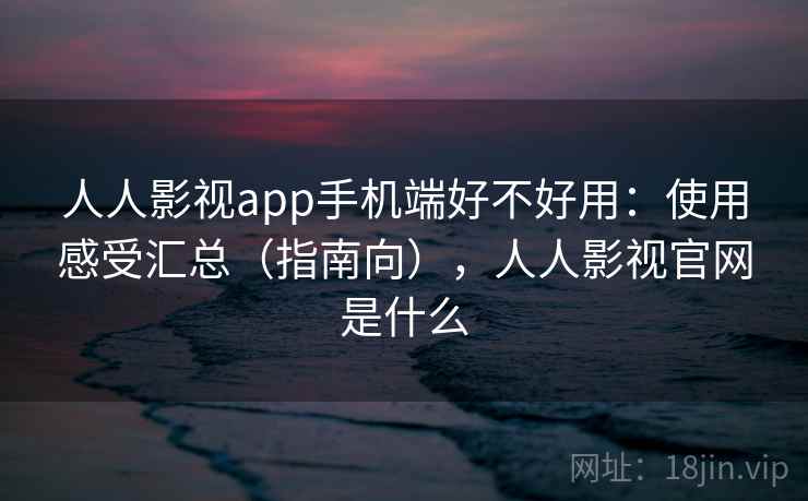 人人影视app手机端好不好用：使用感受汇总（指南向），人人影视官网是什么  第2张