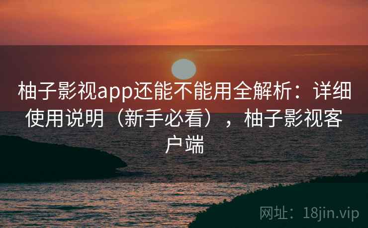 柚子影视app还能不能用全解析：详细使用说明（新手必看），柚子影视客户端  第2张