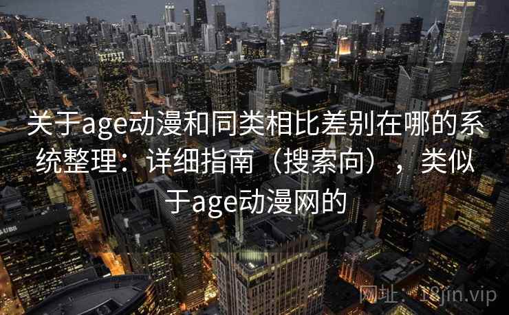 关于age动漫和同类相比差别在哪的系统整理：详细指南（搜索向），类似于age动漫网的  第2张