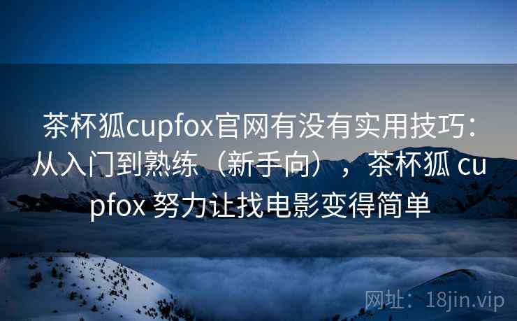 茶杯狐cupfox官网有没有实用技巧：从入门到熟练（新手向），茶杯狐 cupfox 努力让找电影变得简单  第2张