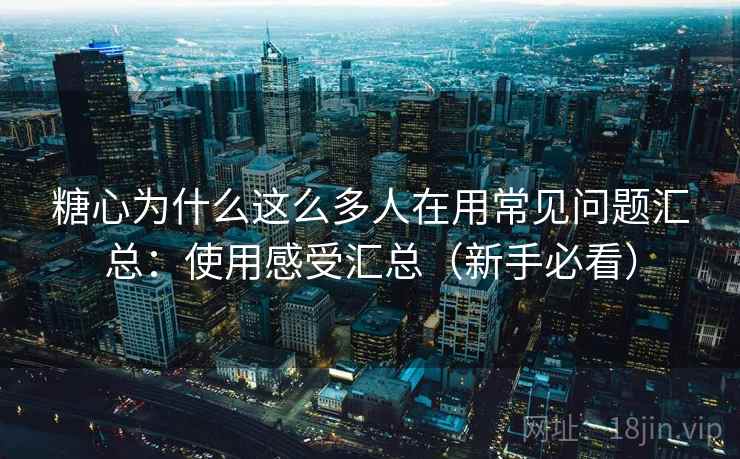 糖心为什么这么多人在用常见问题汇总：使用感受汇总（新手必看）  第1张