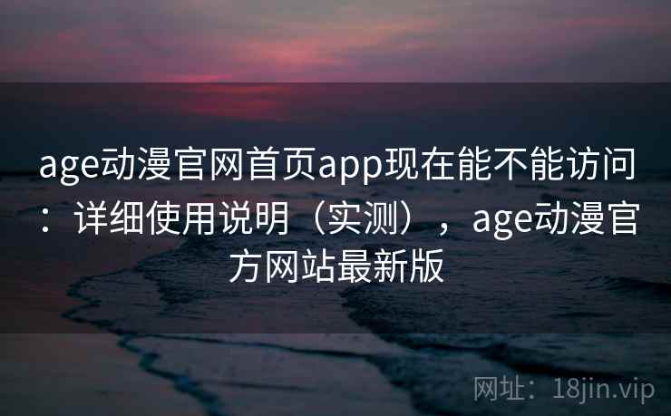 age动漫官网首页app现在能不能访问：详细使用说明（实测），age动漫官方网站最新版  第1张