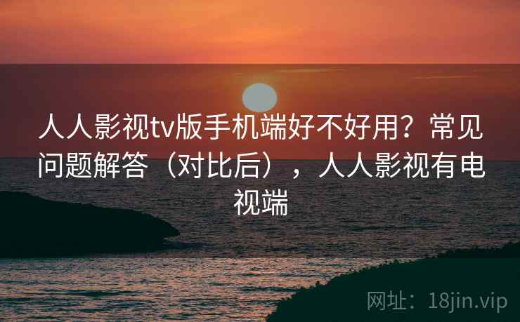人人影视tv版手机端好不好用？常见问题解答（对比后），人人影视有电视端  第2张