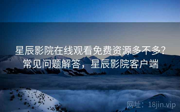 星辰影院在线观看免费资源多不多？常见问题解答，星辰影院客户端  第2张