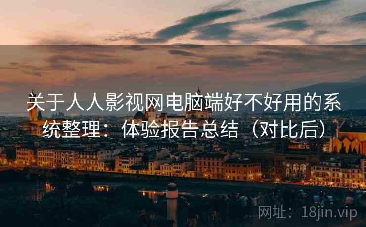 关于人人影视网电脑端好不好用的系统整理：体验报告总结（对比后）  第2张