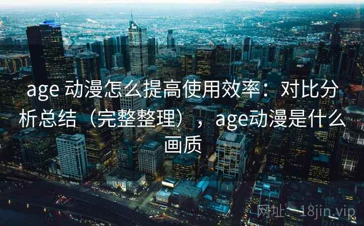 age 动漫怎么提高使用效率：对比分析总结（完整整理），age动漫是什么画质  第2张