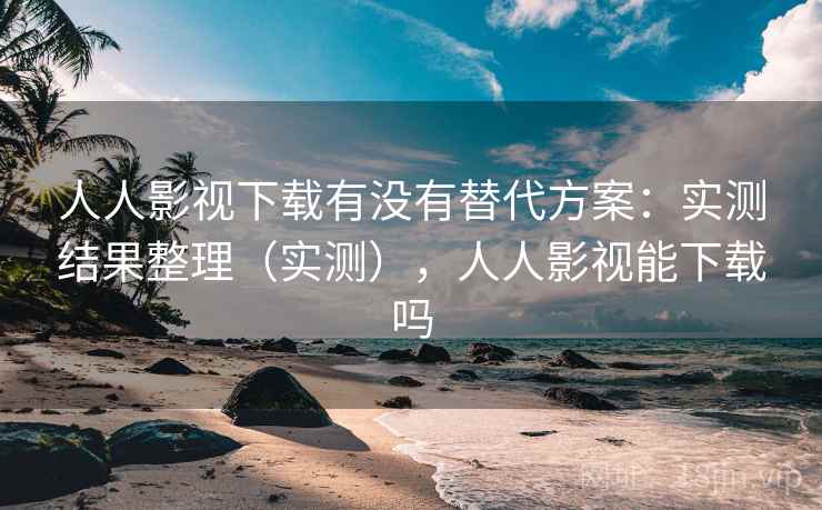人人影视下载有没有替代方案：实测结果整理（实测），人人影视能下载吗  第2张