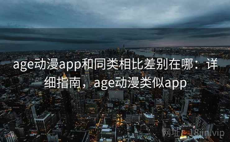 age动漫app和同类相比差别在哪：详细指南，age动漫类似app  第1张