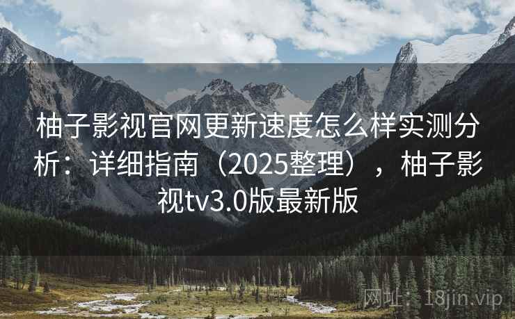 柚子影视官网更新速度怎么样实测分析：详细指南（2025整理），柚子影视tv3.0版最新版  第1张
