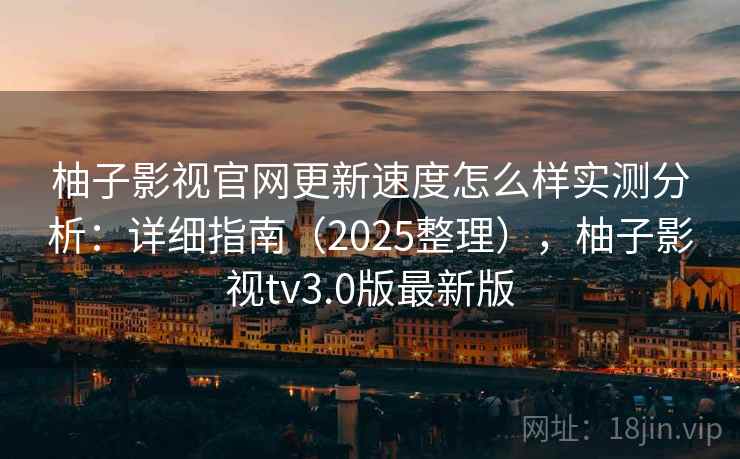 柚子影视官网更新速度怎么样实测分析：详细指南（2025整理），柚子影视tv3.0版最新版  第2张