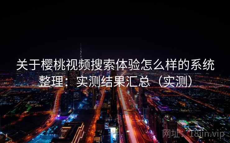 关于樱桃视频搜索体验怎么样的系统整理：实测结果汇总（实测）  第2张