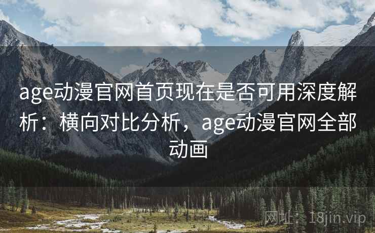 age动漫官网首页现在是否可用深度解析：横向对比分析，age动漫官网全部动画  第2张