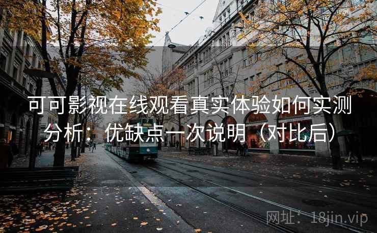 可可影视在线观看真实体验如何实测分析：优缺点一次说明（对比后）  第1张
