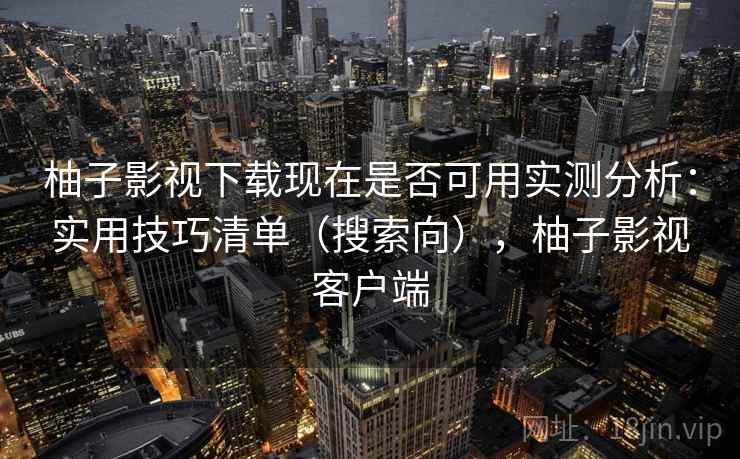 柚子影视下载现在是否可用实测分析：实用技巧清单（搜索向），柚子影视客户端  第2张