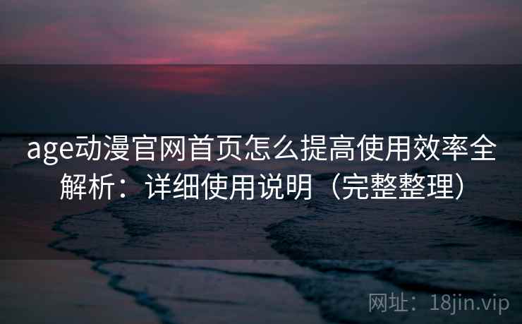 age动漫官网首页怎么提高使用效率全解析：详细使用说明（完整整理）  第2张