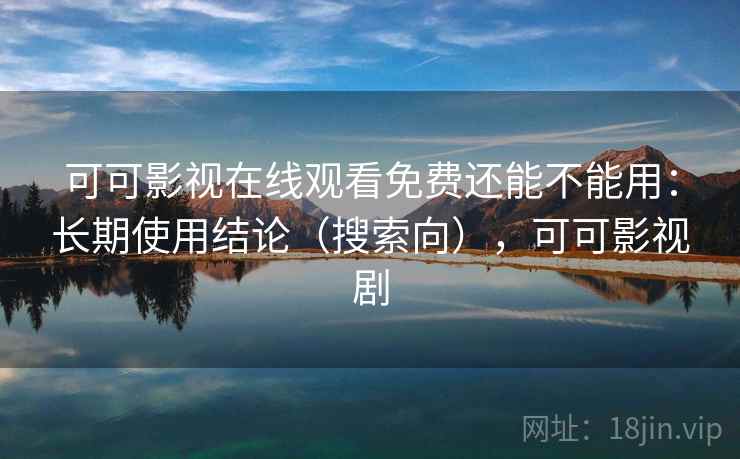 可可影视在线观看免费还能不能用：长期使用结论（搜索向），可可影视剧  第2张