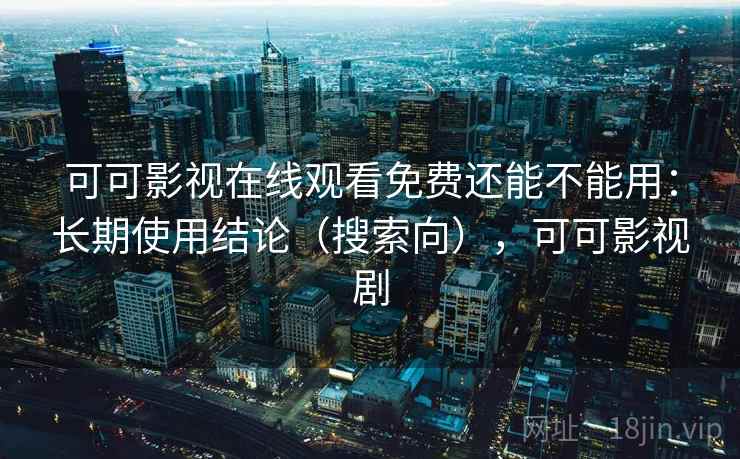 可可影视在线观看免费还能不能用：长期使用结论（搜索向），可可影视剧  第1张