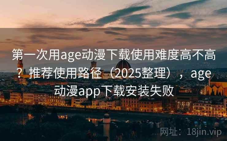 第一次用age动漫下载使用难度高不高？推荐使用路径（2025整理），age动漫app下载安装失败  第1张