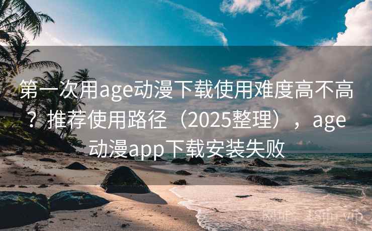 第一次用age动漫下载使用难度高不高？推荐使用路径（2025整理），age动漫app下载安装失败  第2张