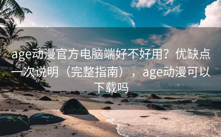 age动漫官方电脑端好不好用？优缺点一次说明（完整指南），age动漫可以下载吗  第1张