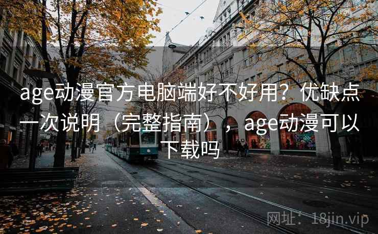 age动漫官方电脑端好不好用？优缺点一次说明（完整指南），age动漫可以下载吗  第2张