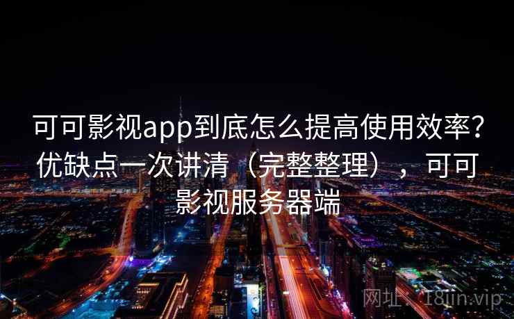 可可影视app到底怎么提高使用效率？优缺点一次讲清（完整整理），可可影视服务器端  第1张