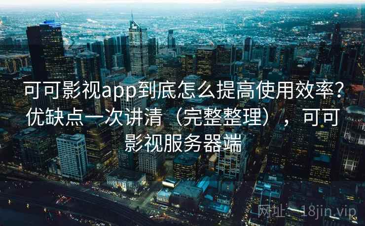 可可影视app到底怎么提高使用效率？优缺点一次讲清（完整整理），可可影视服务器端  第2张