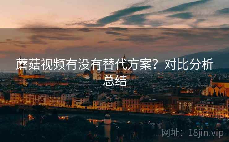 蘑菇视频有没有替代方案？对比分析总结  第2张