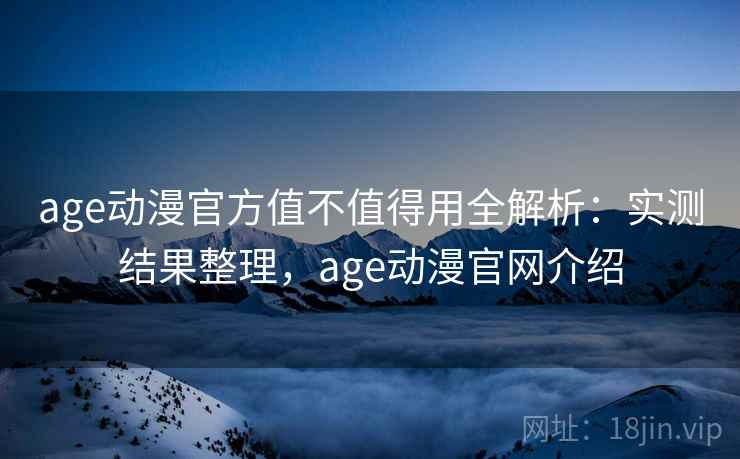 age动漫官方值不值得用全解析：实测结果整理，age动漫官网介绍  第1张