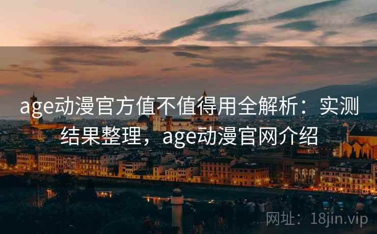 age动漫官方值不值得用全解析：实测结果整理，age动漫官网介绍  第2张