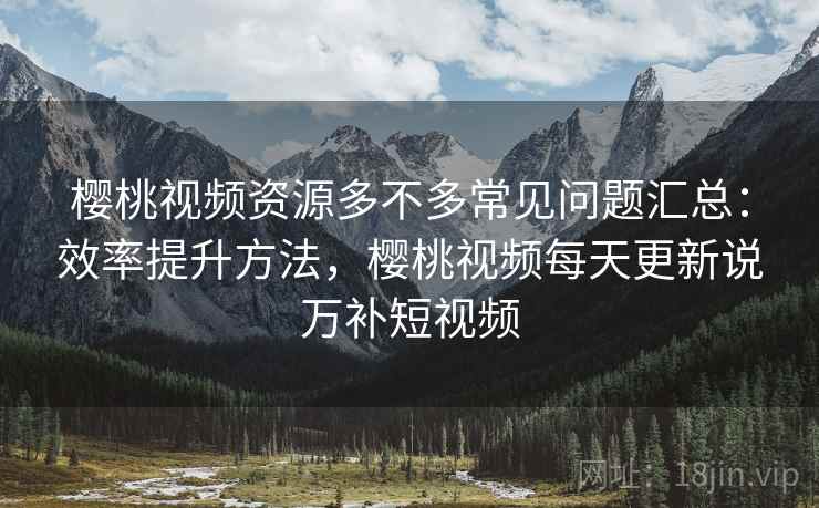 樱桃视频资源多不多常见问题汇总：效率提升方法，樱桃视频每天更新说万补短视频  第2张