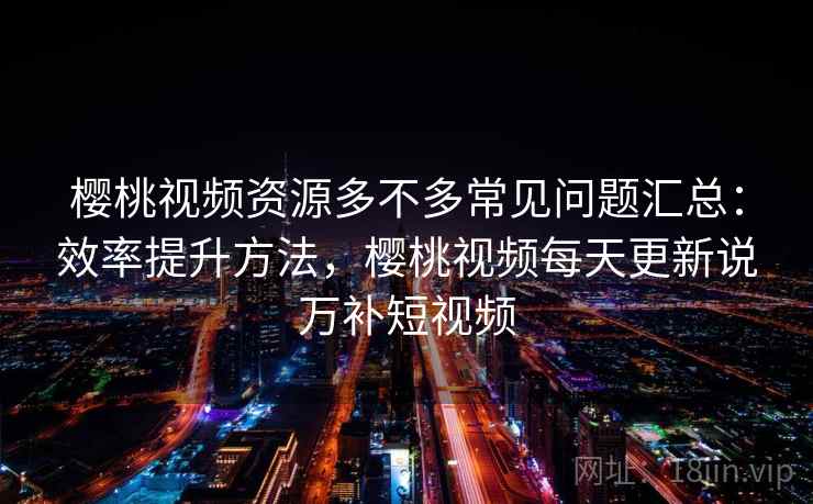樱桃视频资源多不多常见问题汇总：效率提升方法，樱桃视频每天更新说万补短视频  第1张