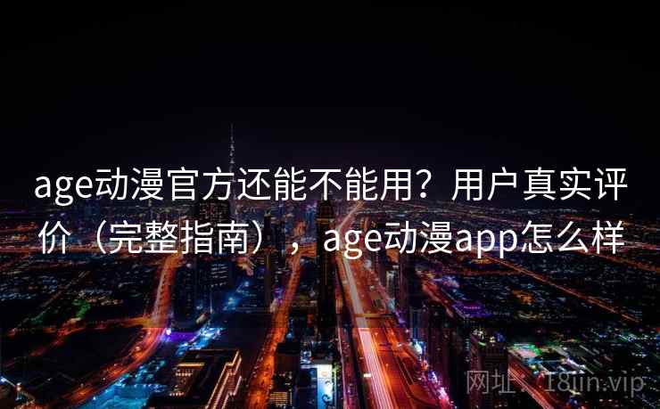 age动漫官方还能不能用？用户真实评价（完整指南），age动漫app怎么样  第2张