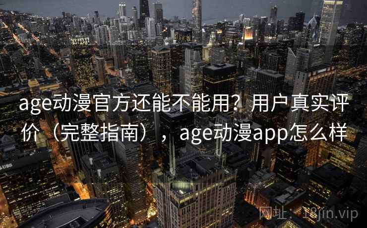 age动漫官方还能不能用？用户真实评价（完整指南），age动漫app怎么样  第1张