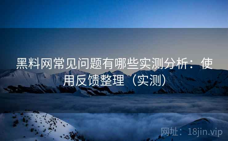 黑料网常见问题有哪些实测分析：使用反馈整理（实测）  第2张